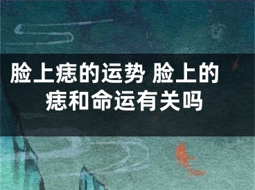 脸上痣的运势 脸上的痣和命运有关吗