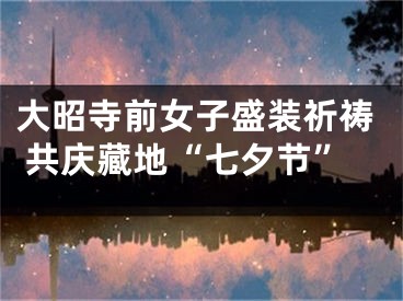 大昭寺前女子盛装祈祷 共庆藏地“七夕节”