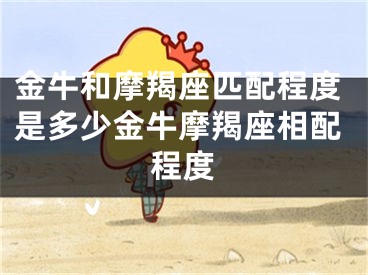 金牛和摩羯座匹配程度是多少金牛摩羯座相配程度