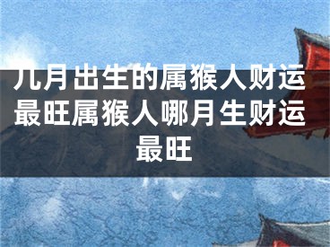 几月出生的属猴人财运最旺属猴人哪月生财运最旺