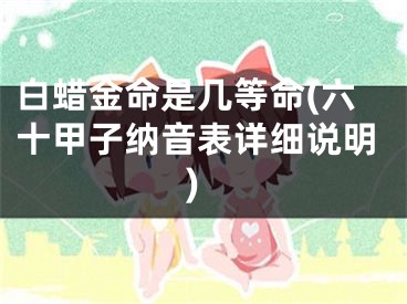 白蜡金命是几等命(六十甲子纳音表详细说明)