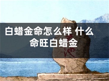 白蜡金命怎么样 什么命旺白蜡金