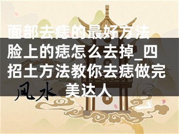 面部去痣的最好方法 脸上的痣怎么去掉_四招土方法教你去痣做完美达人