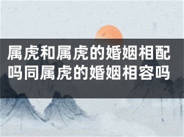 属虎和属虎的婚姻相配吗同属虎的婚姻相容吗