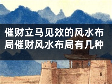 催财立马见效的风水布局催财风水布局有几种