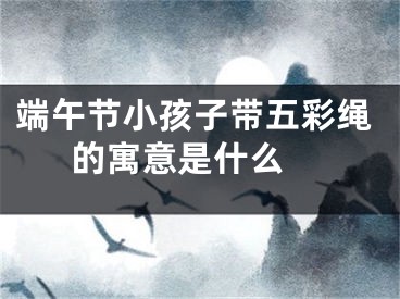 端午节小孩子带五彩绳的寓意是什么 