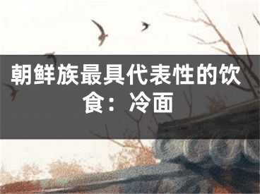 朝鲜族最具代表性的饮食：冷面