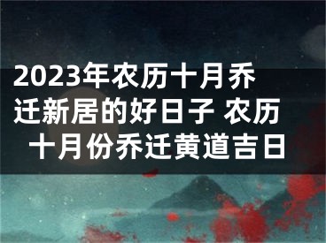 2023年农历十月乔迁新居的好日子 农历十月份乔迁黄道吉日