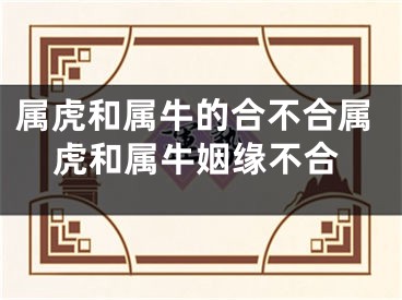 属虎和属牛的合不合属虎和属牛姻缘不合
