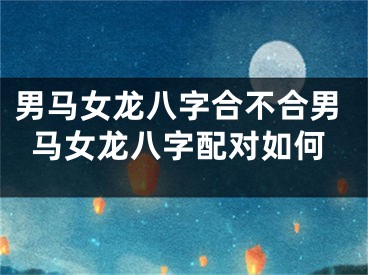 男马女龙八字合不合男马女龙八字配对如何