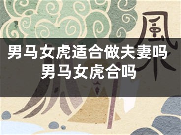 男马女虎适合做夫妻吗男马女虎合吗