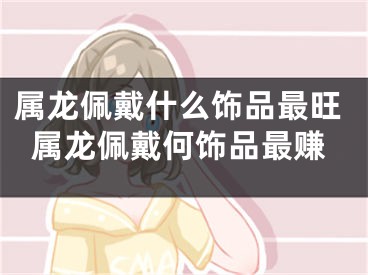 属龙佩戴什么饰品最旺属龙佩戴何饰品最赚