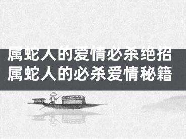 属蛇人的爱情必杀绝招属蛇人的必杀爱情秘籍