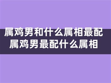 属鸡男和什么属相最配属鸡男最配什么属相