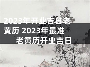 2023年开业吉日老黄历 2023年最准老黄历开业吉日