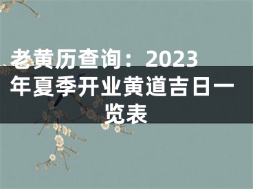 老黄历查询：2023年夏季开业黄道吉日一览表