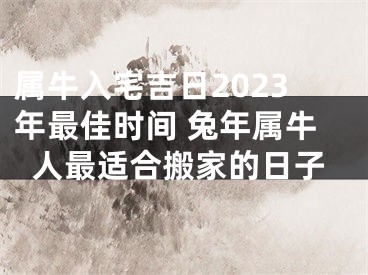 属牛入宅吉日2023年最佳时间 兔年属牛人最适合搬家的日子