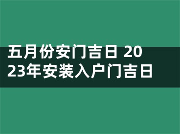 五月份安门吉日 2023年安装入户门吉日