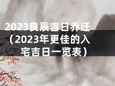 2023良辰吉日乔迁（2023年更佳的入宅吉日一览表）