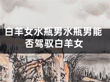 白羊女水瓶男水瓶男能否驾驭白羊女