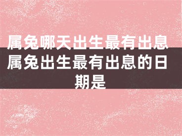 属兔哪天出生最有出息属兔出生最有出息的日期是