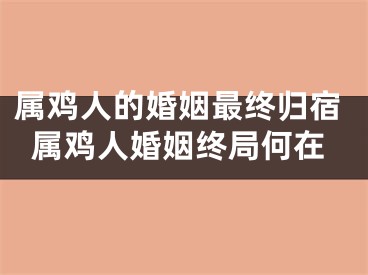 属鸡人的婚姻最终归宿属鸡人婚姻终局何在