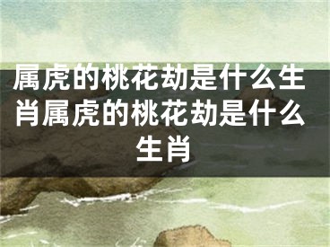 属虎的桃花劫是什么生肖属虎的桃花劫是什么生肖