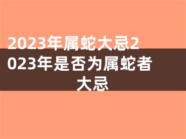 2023年属蛇大忌2023年是否为属蛇者大忌