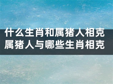 什么生肖和属猪人相克属猪人与哪些生肖相克
