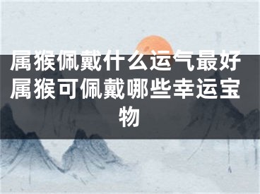属猴佩戴什么运气最好属猴可佩戴哪些幸运宝物