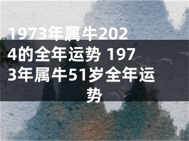 1973年属牛2024的全年运势 1973年属牛51岁全年运势