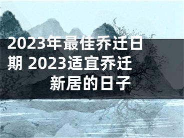 2023年最佳乔迁日期 2023适宜乔迁新居的日子