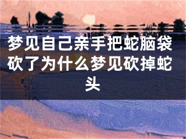 梦见自己亲手把蛇脑袋砍了为什么梦见砍掉蛇头