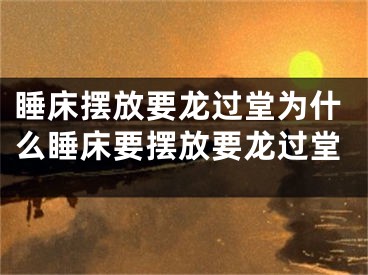 睡床摆放要龙过堂为什么睡床要摆放要龙过堂