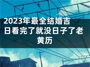 2023年最全结婚吉日看完了就没日子了老黄历