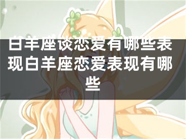 白羊座谈恋爱有哪些表现白羊座恋爱表现有哪些