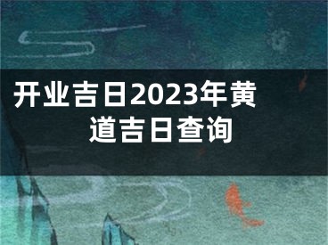 开业吉日2023年黄道吉日查询