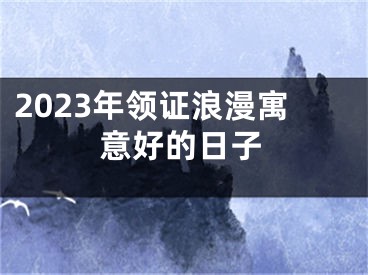 2023年领证浪漫寓意好的日子