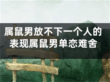 属鼠男放不下一个人的表现属鼠男单恋难舍