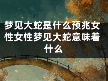 梦见大蛇是什么预兆女性女性梦见大蛇意味着什么