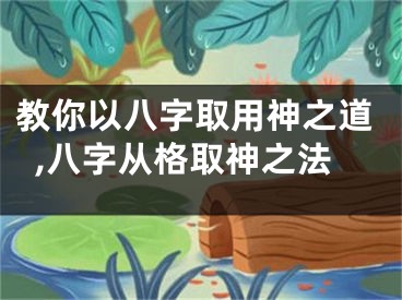 教你以八字取用神之道,八字从格取神之法