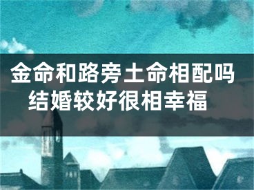 金命和路旁土命相配吗 结婚较好很相幸福