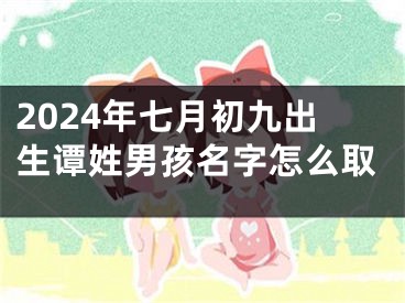 2024年七月初九出生谭姓男孩名字怎么取