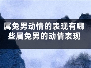 属兔男动情的表现有哪些属兔男的动情表现