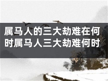 属马人的三大劫难在何时属马人三大劫难何时