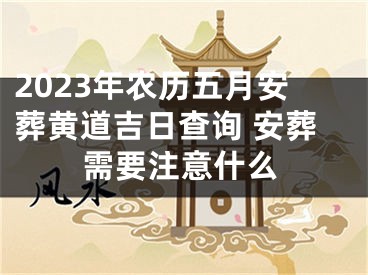 2023年农历五月安葬黄道吉日查询 安葬需要注意什么