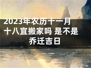 2023年农历十一月十八宜搬家吗 是不是乔迁吉日