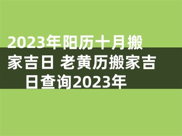 2023年阳历十月搬家吉日 老黄历搬家吉日查询2023年