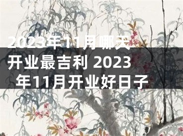 2023年11月哪天开业最吉利 2023年11月开业好日子