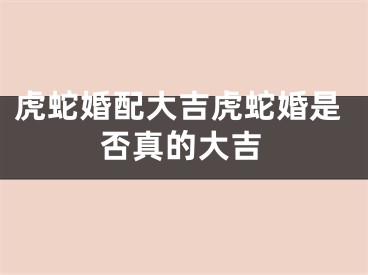 虎蛇婚配大吉虎蛇婚是否真的大吉